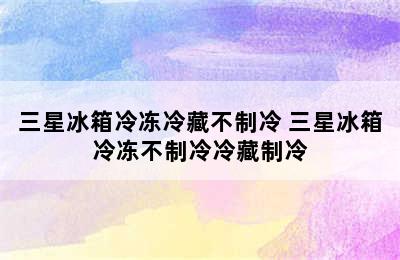 三星冰箱冷冻冷藏不制冷 三星冰箱冷冻不制冷冷藏制冷